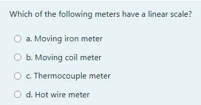 Which of the following meters have a linear scale?
a. Moving iron meter
O b. Moving coil meter
O c. Thermocouple meter
d. Hot wire meter
