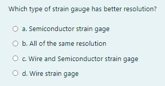 Which type of strain gauge has better resolution?
a. Semiconductor strain gage
O b. All of the same resolution
O c. Wire and Semiconductor strain gage
O d. Wire strain gage
