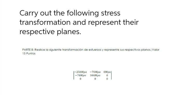 Carry out the following stress
transformation and represent their
respective planes.
PARTE B: Realice la siguiente transtormación de estuerzos y represente sus respectivos planos., Valor
15 Puntos
-250МMра -70Мра ОМра
-7омра 300мра
