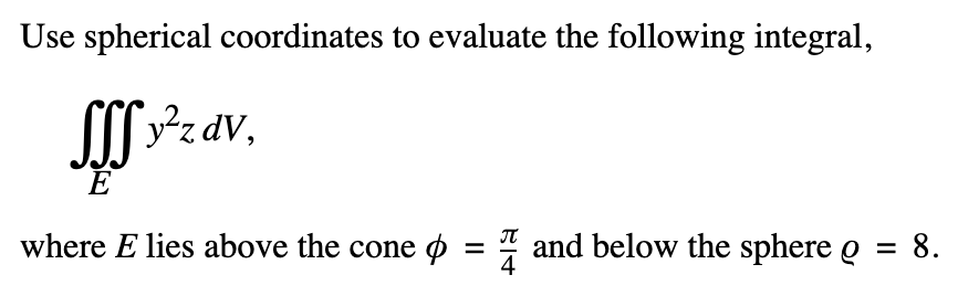 Use spherical coordinates to evaluate the following integral,
SSS y²z dv,
E
where E lies above the cone = and below the sphere o
= 8.