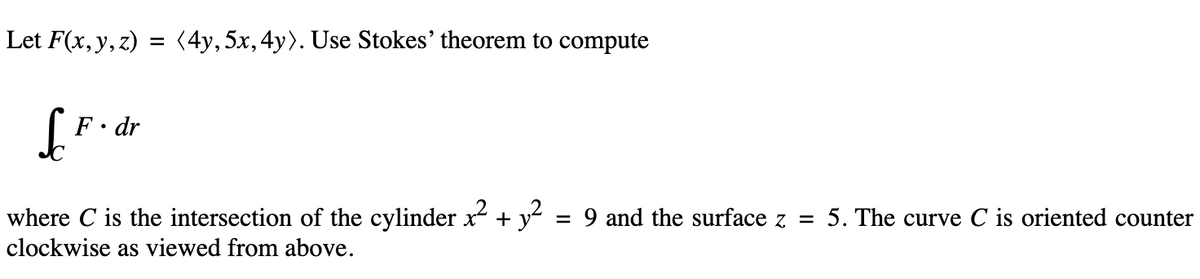 Let F(x, y, z) = (4y, 5x, 4y). Use Stokes' theorem to compute
LF..
F. dr
where C is the intersection of the cylinder x² + y² = 9 and the surface z = 5. The curve C is oriented counter
clockwise as viewed from above.