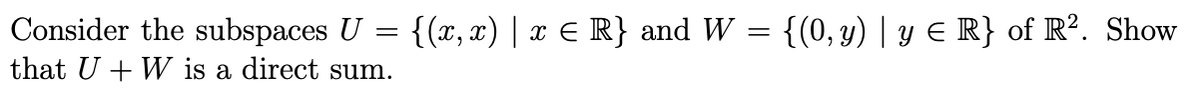 Consider the subspaces U = {(x,x) | x ≤ R} and W = {(0, y) | y ≤ R} of R². Show
that U + W is a direct sum.