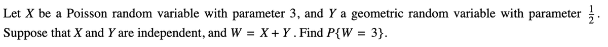 Let X be a Poisson random variable with parameter 3, and Y a geometric random variable with parameter
Suppose that X and Y are independent, and W = X + Y. Find P{W = 3}.
12