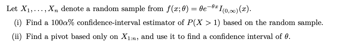 θα
Let X1,..., X, denote a random sample from ƒ(x; 0) = 0e−0x1(0,∞)(x).
(i) Find a 100% confidence-interval estimator of P(X > 1) based on the random sample.
(ii) Find a pivot based only on X1:n, and use it to find a confidence interval of 0.