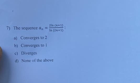 7) The sequence an
=
2ln (n+1).
In (2n+1)
a) Converges to 2
b) Converges to 1
c) Diverges
d) None of the above