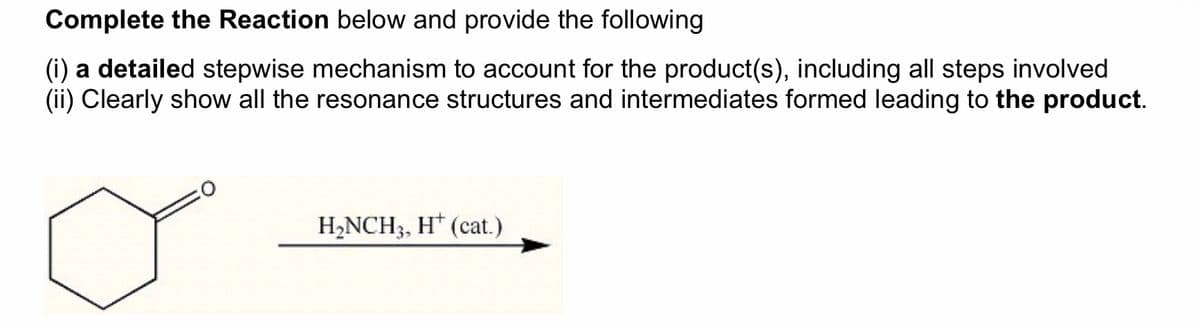 Complete the Reaction below and provide the following
(i) a detailed stepwise mechanism to account for the product(s), including all steps involved
(ii) Clearly show all the resonance structures and intermediates formed leading to the product.
H₂NCH3, H (cat.)