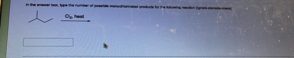 In the answer box, type the number of possible monochlorinated products for the following reaction (ignore stereoisomers).
Cl₂, heat