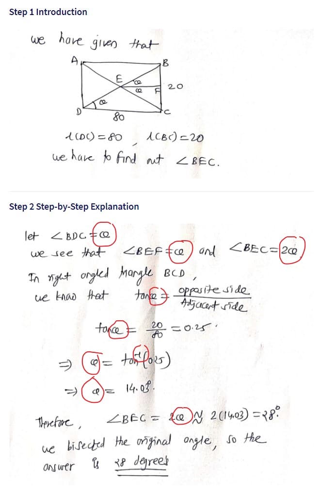 Step 1 Introduction
we
have
given that
A
20
80
1coC) =80
ICB)=20
ue hare o find aut <BEÊC.
Step 2 Step-by-Step Explanation
let
くBDCキQ
we see tat
and <BEC=2@
In tight ongled Margle BCD
ton@
oppos ite side
Adgacent side
ue knao hat
14. 08.
Therefore,
ZBEC = {@N 2(1403) ={8?
ue bisected the onginal ongle, so the
38 degrees
ONs wer
