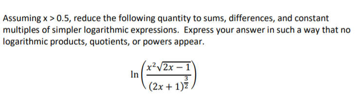 Assuming x > 0.5, reduce the following quantity to sums, differences, and constant
multiples of simpler logarithmic expressions. Express your answer in such a way that no
logarithmic products, quotients, or powers appear.
[2х — 1
In
(2х + 1)2
