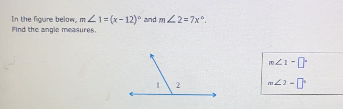 In the figure below, mZ1= (x-12)° and m2=7x°.
Find the angle measures.
mZ1 =
mZ 2 = [
%3D
2.
