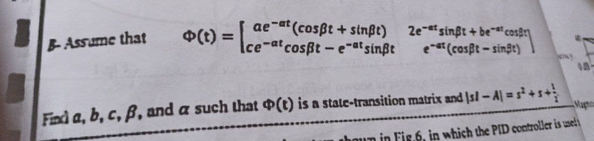 o(t) = [ce-at cosßt - e-atsinft
(cosßt + sinßt)
B-Assume that
2e-sinßt + becos
est (cosßt-singt)
"C
Find a, b, c, B, and a such that (t) is a state-transition matrix and Isl-A=5³+5+
hown in Fig.6, in which the PID controller is used