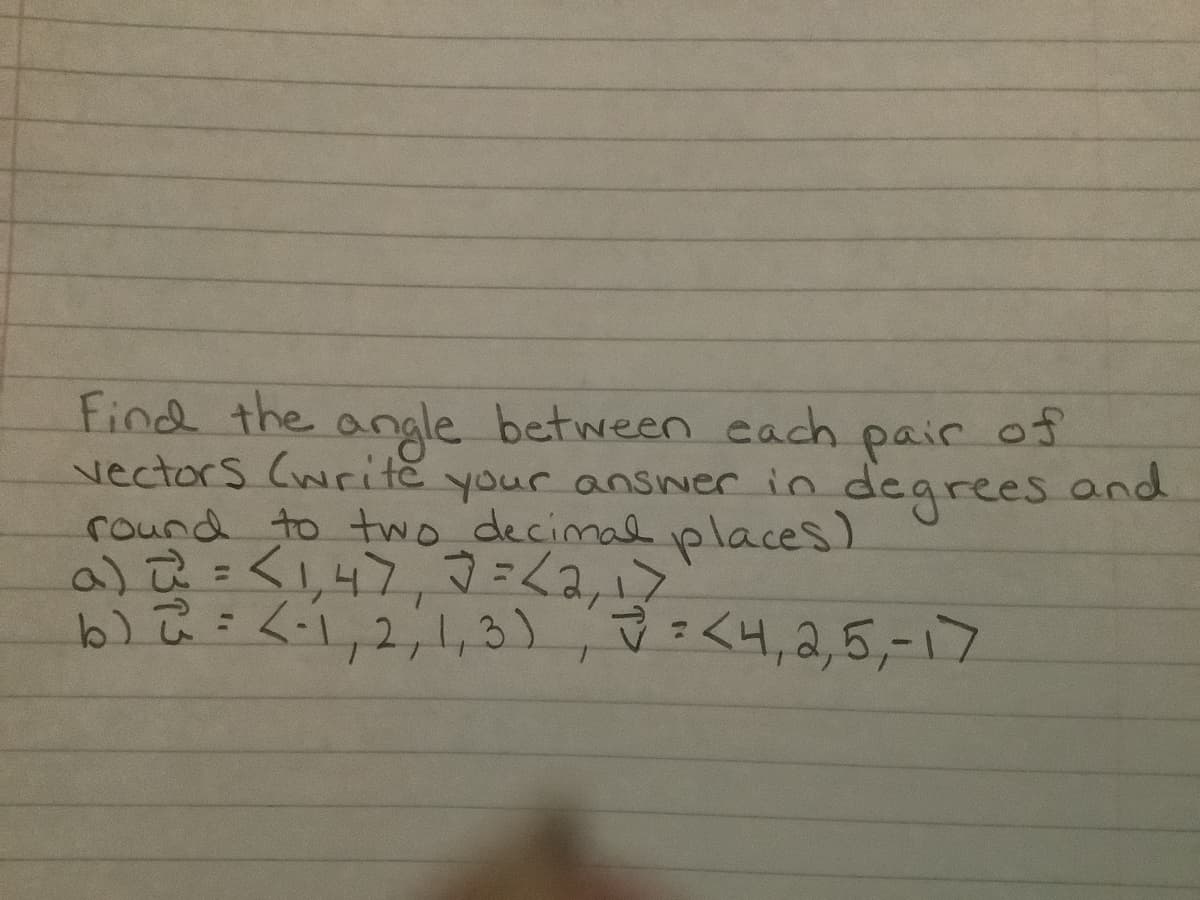 Find the
vectors (write your ansNer in degrees and
round to two decimal places)
a)2=<,47,2=<2,1>
b) ū = <-1,2;1,3), =<4,2,5,-17
angle between cach
pair
of
