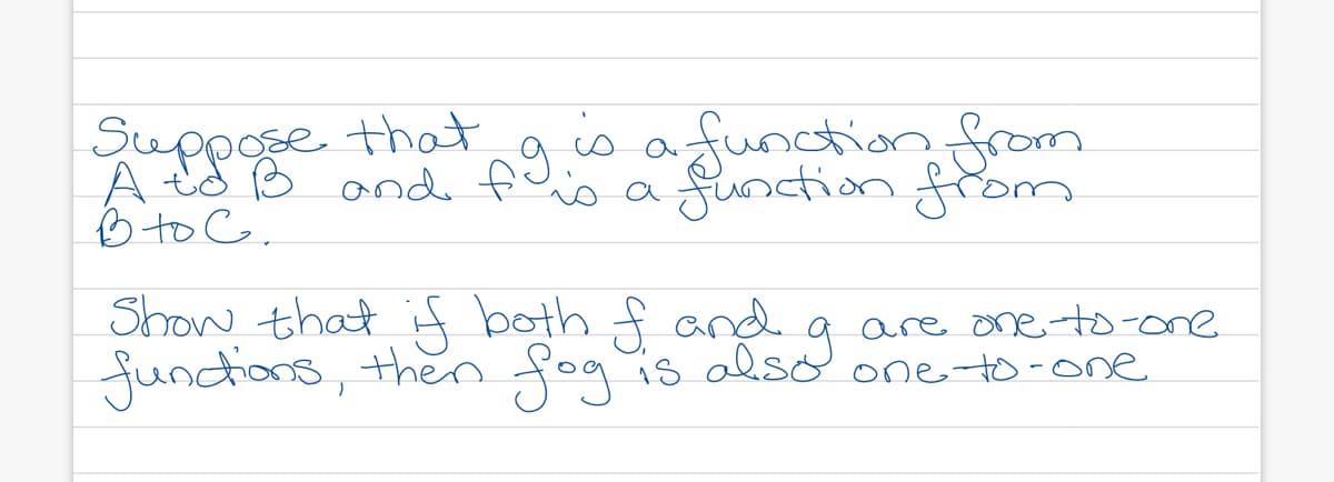 Suppose that g is a function from
function from
A
B to C.
Show that if both f and
I are one-to-one
functions, then fog is also one-to-one