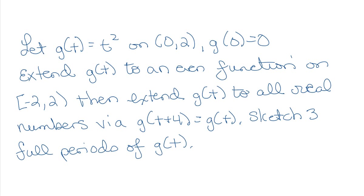 Let g) = 6² on CO,2),g(6)=0
Extend at) to an even
functori on
[-2,2) then extend gt) to all real
nembers via gCt+4)=gCf), Sktch 3
full periodo of gCt),
