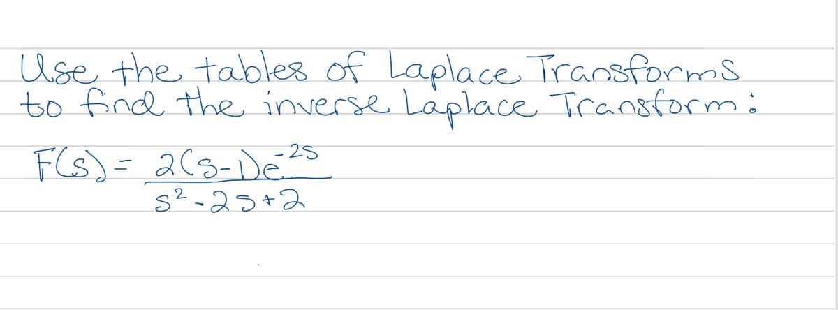 Use the tables of Laplace Transforms
to find the inverse Laplace Transform:
- 25
F(s)= 2(s-De?S
s²-25+2
