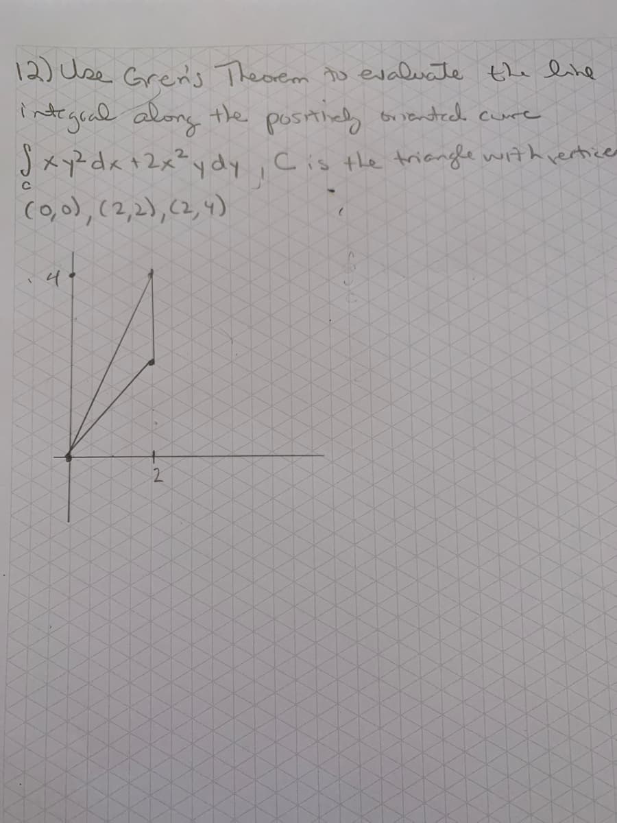 **Using Green's Theorem to Evaluate a Line Integral:**

**Problem Statement:**
Use Green's Theorem to evaluate the line integral along the positively oriented curve 
\[ \oint_C x^2 \, dx + 2x^2 y \, dy \]
where \( C \) is the triangle with vertices \((0,0)\), \((2,2)\), and \((2,4)\).

**Graph Description:**
The provided graph depicts a triangle with the following vertices:
- \((0,0)\)
- \((2,2)\)
- \((2,4)\)

The triangle is shown on the Cartesian coordinate system, with one vertex at the origin and the other two vertices lying along the line formed by \( x = 2 \) at points (2, 2) and (2, 4). The triangle is oriented in a counterclockwise direction, which indicates that the curve \( C \) is positively oriented. 

The x-axis intersects the triangle at points \((0,0)\) and \((2,2)\), while the y-axis extends up to 4 to accommodate the highest point of the triangle at \((2,4)\).

**Steps to be followed to solve using Green's Theorem:**
1. Identify the function components for \( P(x,y) \) and \( Q(x,y) \). In this case:
   - \( P(x,y) = x^2 \)
   - \( Q(x,y) = 2x^2 y \)

2. Compute the partial derivatives needed for Green's Theorem:
   - \[ \frac{\partial Q}{\partial x} = \frac{\partial}{\partial x} (2x^2 y) = 4xy \]
   - \[ \frac{\partial P}{\partial y} = \frac{\partial}{\partial y} (x^2) = 0 \]

3. Plug these into Green's Theorem integral:
   \[ \oint_C P \, dx + Q \, dy = \iint_D \left( \frac{\partial Q}{\partial x} - \frac{\partial P}{\partial y} \right) dA \]
   - Therefore:
   \[ \oint_C x^2 \, dx + 2x^2 y \, dy = \iint_D (4xy -
