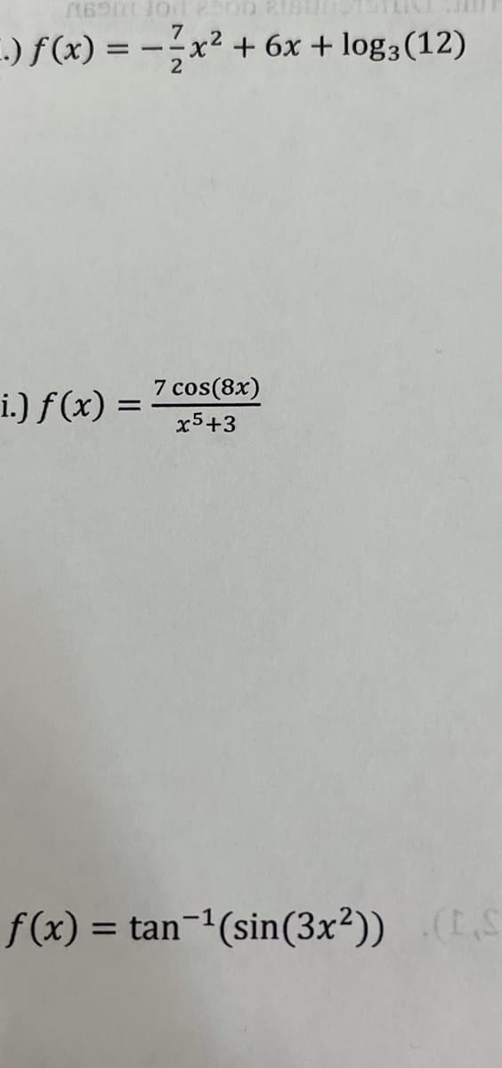 -.) f(x) = -x² + 6x + log3(12)
2
7 cos(8x)
i.) f (x) =
x5+3
f(x) = tan-'(sin(3x²)) (S
%3D
