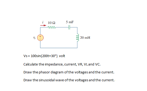 10 Ω
5 mF
www
20 mH
Vs= 100sin(200t+30°) volt
Calculate the impedance, current, VR, VL and VC.
Draw the phasor diagram of the voltages and the current.
Draw the sinusoidal wave of the voltages and the current.
le
