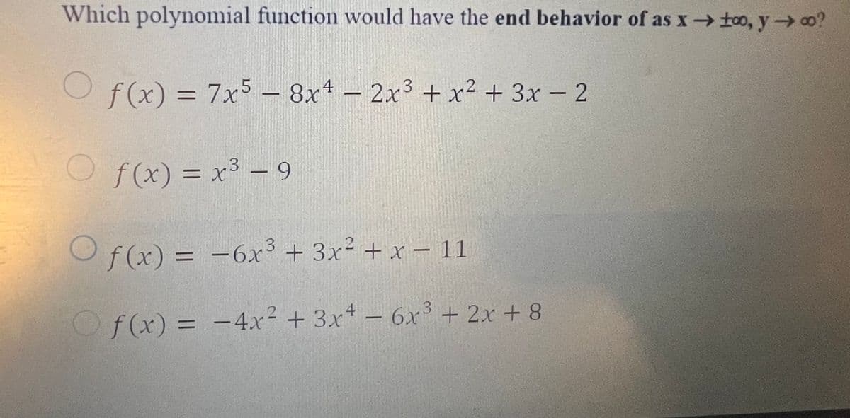 Which polynomial function would have the end behavior of as xtoo, y co?
f (x) = 7x5 – 8x* – 2x³ + x² + 3x – 2
%D
|
f (x) = x³ – 9
f(x) = -6x3 + 3x² + x – 11
f(x) = -4x2 + 3x+ – 6x³ + 2x + 8
