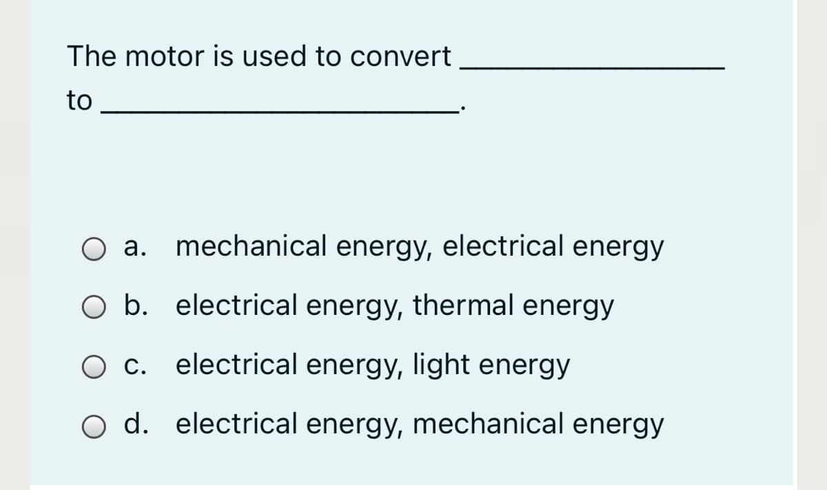 The motor is used to convert
to
O a. mechanical energy, electrical energy
O b. electrical energy, thermal energy
O c. electrical energy, light energy
O d. electrical energy, mechanical energy
