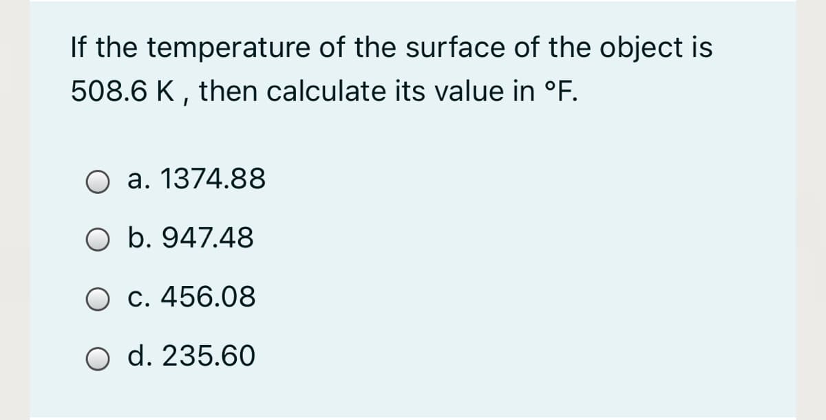 If the temperature of the surface of the object is
508.6 K , then calculate its value in °F.
O a. 1374.88
O b. 947.48
O c. 456.08
O d. 235.6O
