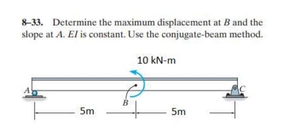 8-33. Determine the maximum displacement at B and the
slope at A. El is constant. Use the conjugate-beam method.
5m
B
10 kN-m
ऐ
5m