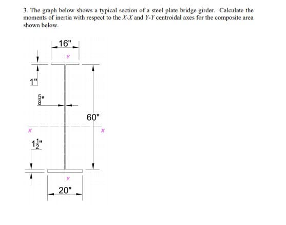 3. The graph below shows a typical section of a steel plate bridge girder. Calculate the
moments of inertia with respect to the X-X and Y-Y centroidal axes for the composite area
shown below.
16"
1"
8.
60"
1"
20"
గ్
