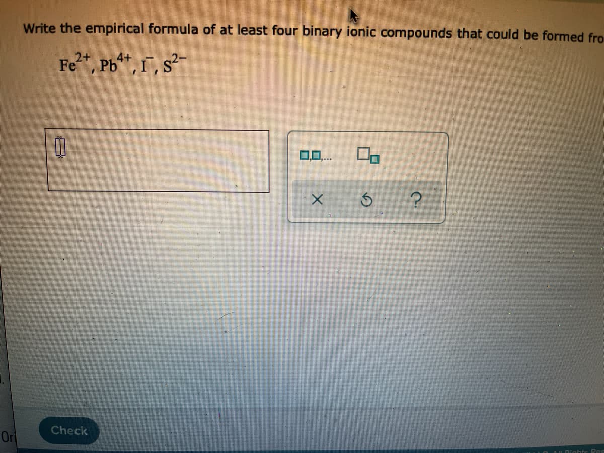 Write the empirical formula of at least four binary ionic compounds that could be formed fro
2+
4+
Fe, Pb**, 1, s-
Check
Or
Dighte Res
