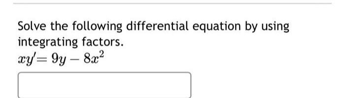 Solve the following differential equation by using
integrating factors.
xy=9y-8x²