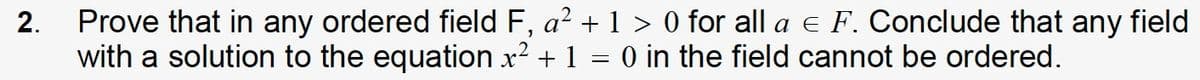 Prove that in any ordered field F, a? + 1 > 0 for all a e F. Conclude that any field
with a solution to the equation x? + 1 = 0 in the field cannot be ordered.
2.
