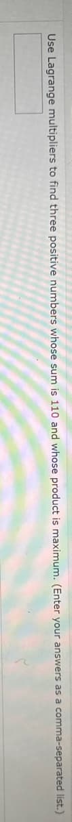 Use Lagrange multipliers to find three positive numbers whose sum is 110 and whose product is maximum. (Enter your answers as a comma-separated list.)
