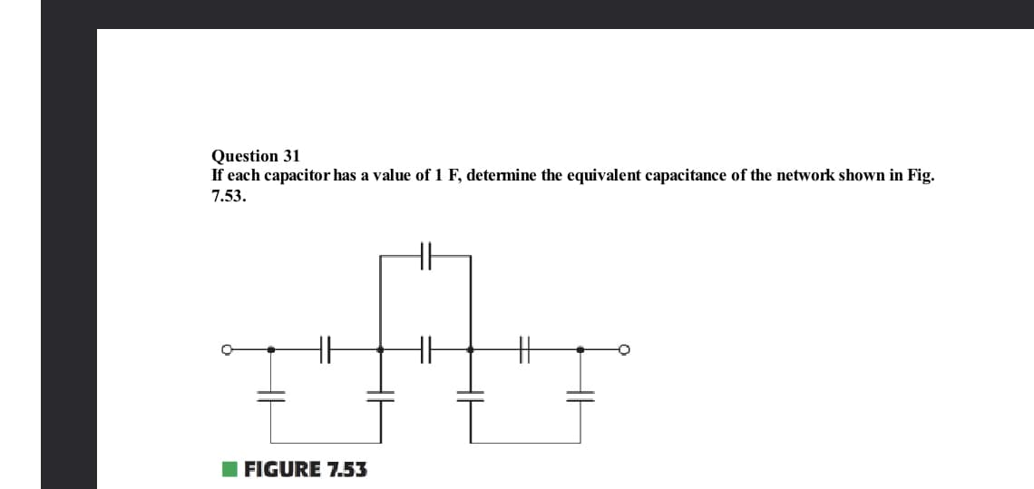 Question 31
If each capacitor has a value of 1 F, determine the equivalent capacitance of the network shown in Fig.
7.53.
FIGURE 7.53