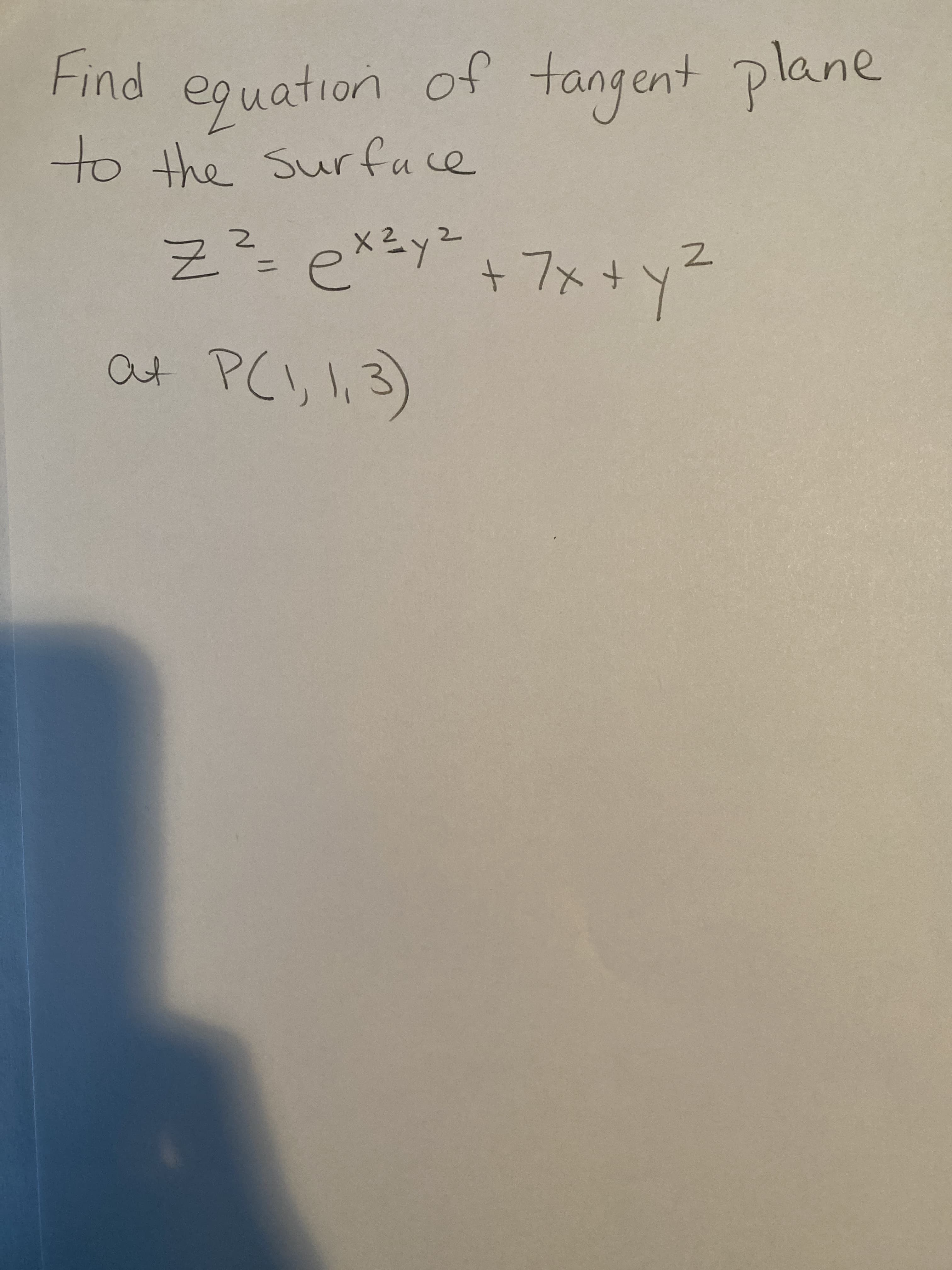 **Problem Statement: Find the Equation of the Tangent Plane**

Given the equation of the surface:

\[ Z^2 = e^{x^2y^2} + 7x + y^2 \]

Find the equation of the tangent plane at the point \( P(1, 1, 3) \).

This involves calculating the partial derivatives of the surface equation with respect to \( x \) and \( y \), evaluating them at the given point, and constructing the equation of the tangent plane using these derivatives.

(Note: There are no graphs or diagrams to explain in detail.)