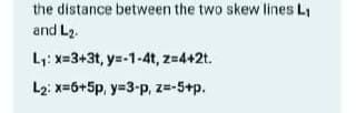 the distance between the two skew lines L
and L2.
L,: x=3+3t, y=-1-4t, z=4+2t.
L2: x=6+5p, y=3-p, z=-5+p.
