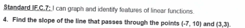 Standard IF.C.7: I can graph and identify features of linear functions.
4. Find the slope of the line that passes through the points (-7, 10) and (3,3).
