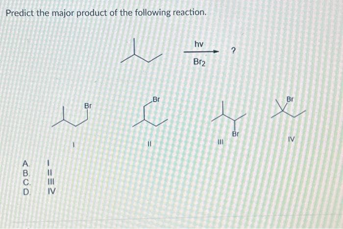 Predict the major product of the following reaction.
ABCD
А
B.
C.
D.
==>
Br
hv
Br₂
?
Br
i te
Br
11
|||
Br
IV