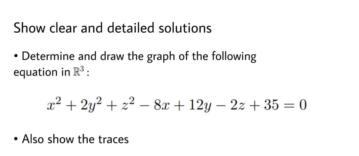 Show clear and detailed solutions
Determine and draw the graph of the following
equation in R3.
x² + 2y² + z² – 8x + 12y – 2z + 35 = 0
Also show the traces
