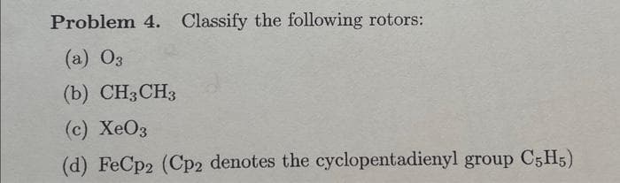 Problem 4. Classify the following rotors:
(a) 03
(b) CH3 CH3
(c) XeO3
(d) FeCp2 (Cp2 denotes the cyclopentadienyl group C5H5)