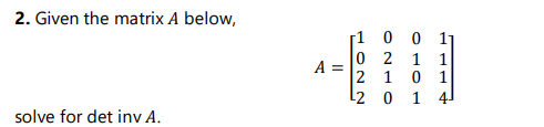 2. Given the matrix A below,
solve for det inv A.
A =
1 0 0 11
02
1 1
2 1
0 1
0
14J
¹2