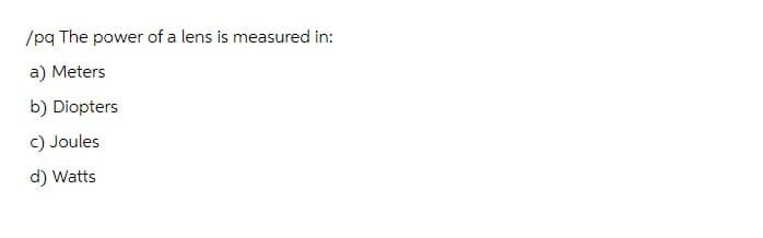 /pq The power of a lens is measured in:
a) Meters
b) Diopters
c) Joules
d) Watts