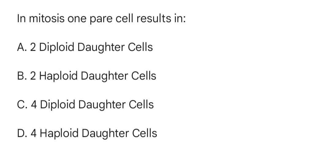 In mitosis one pare cell results in:
A. 2 Diploid Daughter Cells
B. 2 Haploid Daughter Cells
C. 4 Diploid Daughter Cells
D. 4 Haploid Daughter Cells