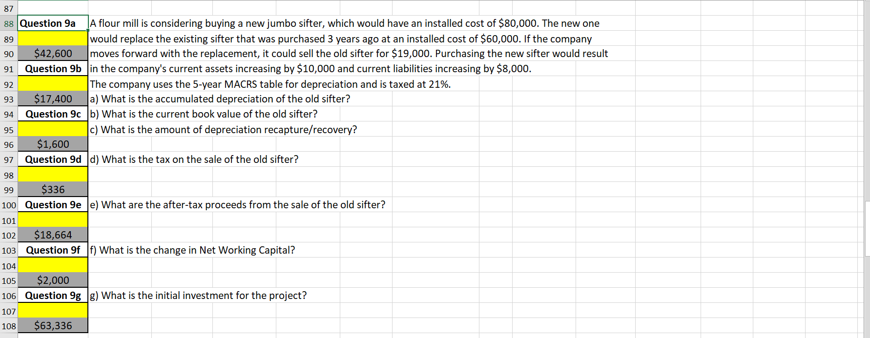 Question 9d d) What is the tax on the sale of the old sifter?
$336
Question 9e e) What are the after-tax proceeds from the sale of the old sifter?
$18,664
Question 9f f) What is the change in Net Working Capital?
$2,000
Question 9g g) What is the initial investment for the project?
$63,336
