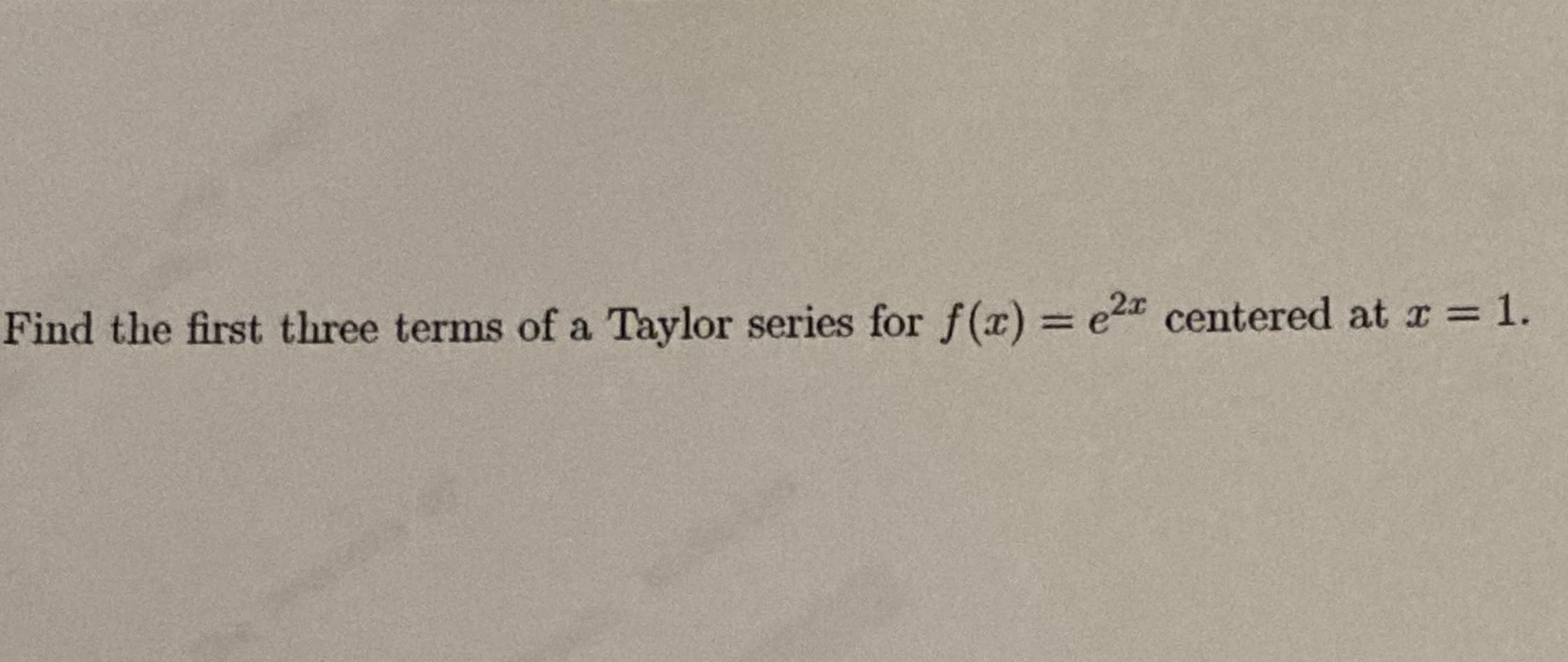 Find the first three terms of a Taylor series for f(x) e2 centered at r = 1.
%3D
