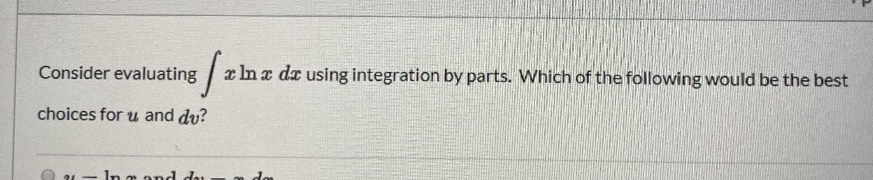 Consider evaluating x ln x dx using integration by parts. Which of the following would be the best
choices for u and du?
