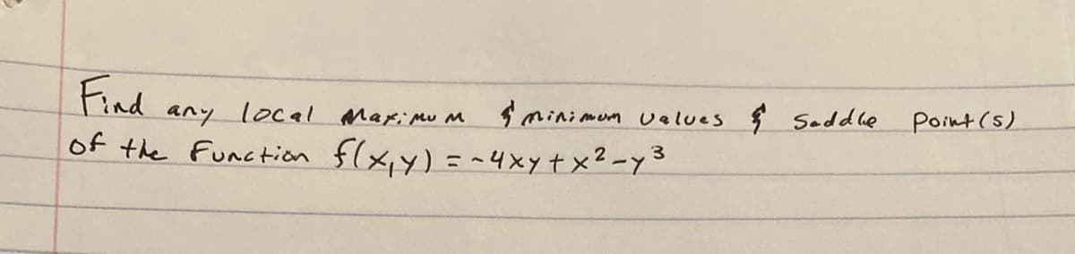 **Transcription:**

Find any local maximum & minimum values & saddle point(s) of the function \( f(x, y) = -4xy + x^2 - y^3 \).

---

This task involves identifying the critical points of the given function and classifying them as local maxima, minima, or saddle points. This requires calculating the first and second derivatives, setting the first derivatives to zero to find critical points, and then analyzing these points using the second derivative test.