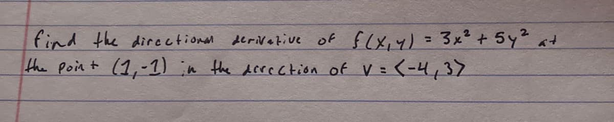 "Find the directional derivative of \( f(x, y) = 3x^2 + 5y^2 \) at the point \( (1, -1) \) in the direction of \( \mathbf{v} = \langle -4, 3 \rangle \)."