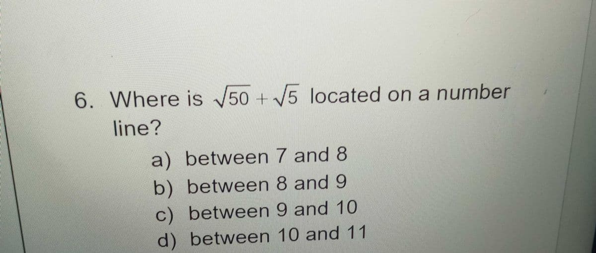 6. Where is 50 + 5 located on a number
line?
a) between 7 and 8
b) between 8 and 9
c) between 9 and 10
d) between 10 and 11
