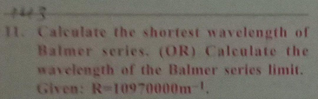 443
11. Calculate the shortest wavelength of
Balmer series. (OR) Calculate the
wavelength of the Balmer series limit.
Given: R-10970000m
