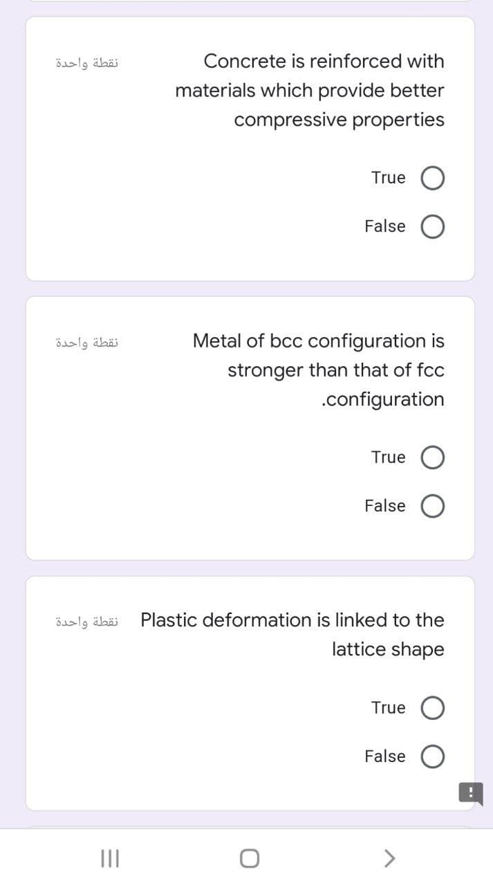 نقطة واحدة
Concrete is reinforced with
materials which provide better
compressive properties
True
False
نقطة واحدة
Metal of bcc configuration is
stronger than that of fcc
.configuration
True
False
نقطة واحدة
Plastic deformation is linked to the
lattice shape
True
False
II
<>
