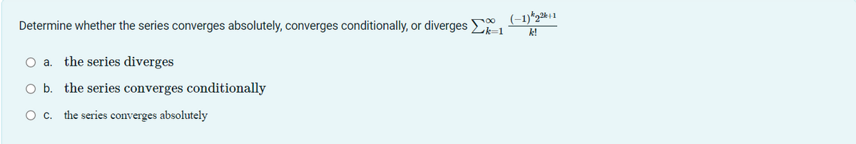 Determine whether the series converges absolutely, converges conditionally, or diverges (-1) ₂2 +1
k=1
k!
a. the series diverges
O b. the series converges conditionally
O c. the series converges absolutely